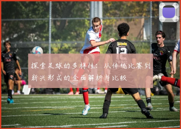 探索足球的多样性：从传统比赛到新兴形式的全面解析与比较