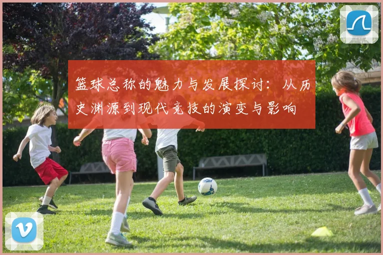 篮球总称的魅力与发展探讨：从历史渊源到现代竞技的演变与影响