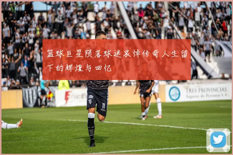 篮球巨星陨落球迷哀悼传奇人生留下的辉煌与回忆