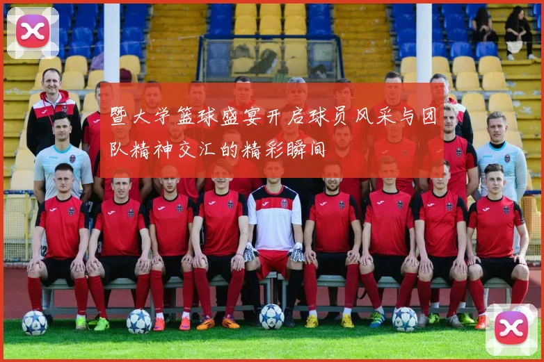 暨大学篮球盛宴开启球员风采与团队精神交汇的精彩瞬间