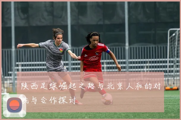 陕西足球崛起之路与北京人和的对抗与合作探讨