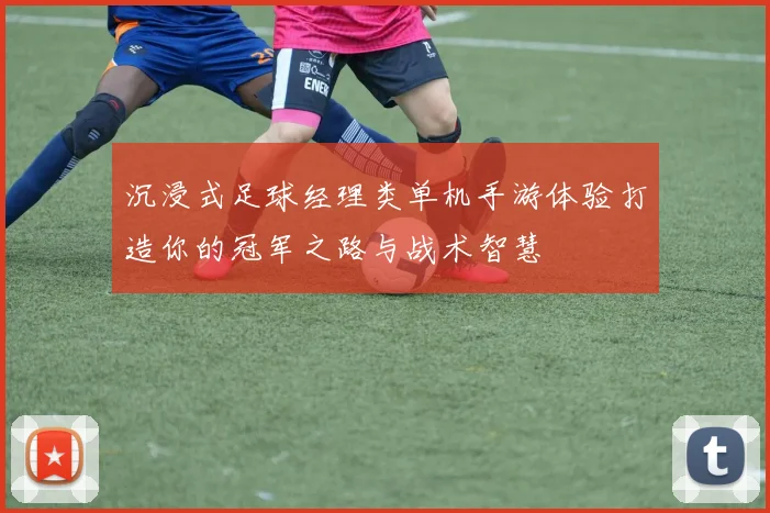 沉浸式足球经理类单机手游体验打造你的冠军之路与战术智慧