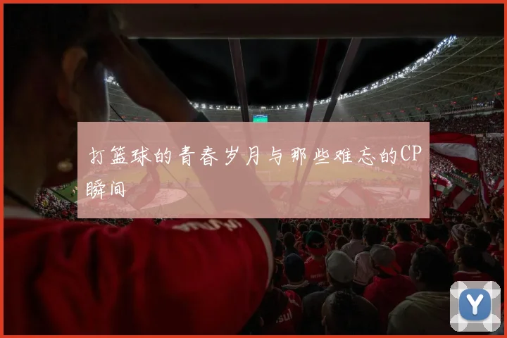 打篮球的青春岁月与那些难忘的CP瞬间