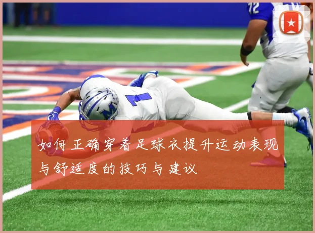 如何正确穿着足球衣提升运动表现与舒适度的技巧与建议