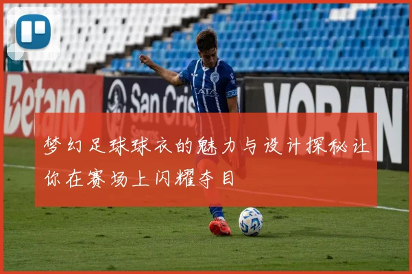 梦幻足球球衣的魅力与设计探秘让你在赛场上闪耀夺目
