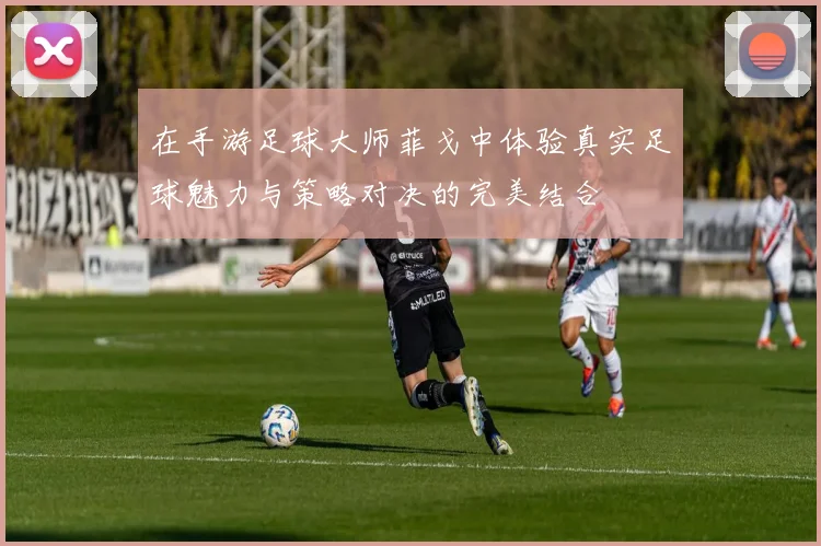 在手游足球大师菲戈中体验真实足球魅力与策略对决的完美结合