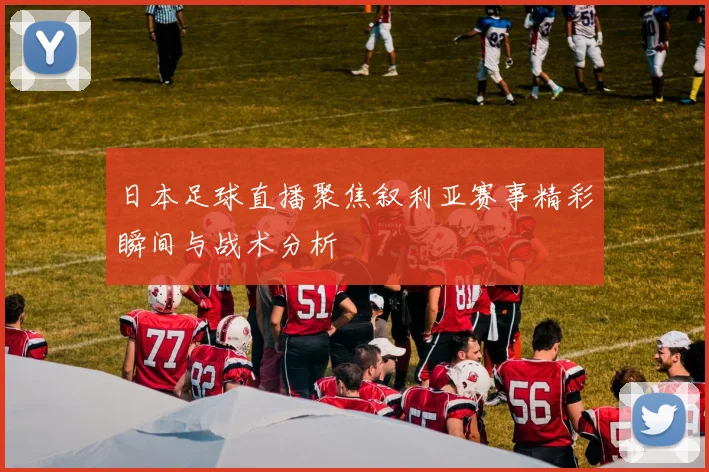 日本足球直播聚焦叙利亚赛事精彩瞬间与战术分析
