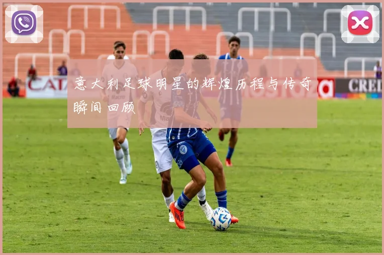 意大利足球明星的辉煌历程与传奇瞬间回顾